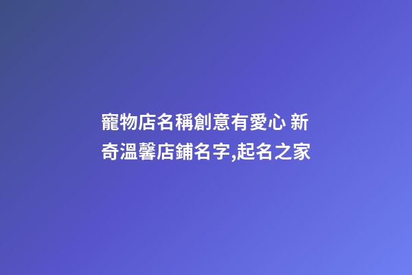 寵物店名稱創意有愛心 新奇溫馨店鋪名字,起名之家-第1張-店鋪起名-玄機派